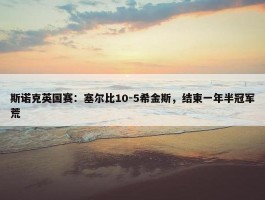 斯诺克英国赛：塞尔比10-5希金斯，结束一年半冠军荒