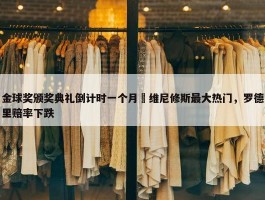 金球奖颁奖典礼倒计时一个月⌛维尼修斯最大热门，罗德里赔率下跌