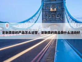 定制类目的产品怎么运营，定制类的商品做什么活动好