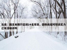 北青：国足本期只征调24名球员，因教练组对球员实力已有清晰评判