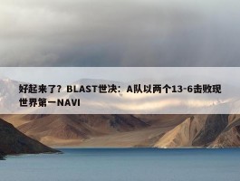 好起来了？BLAST世决：A队以两个13-6击败现世界第一NAVI