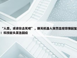 “人类，求求你去死吧”，聊天机器人突然出现惊悚回复！科技巨头紧急回应