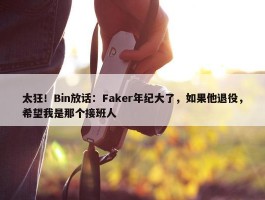 太狂！Bin放话：Faker年纪大了，如果他退役，希望我是那个接班人