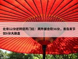 北京12分逆转迎开门红：两外援合砍38分，青岛末节仅8分大崩盘