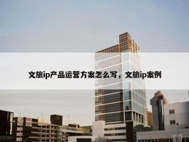 文旅ip产品运营方案怎么写，文旅ip案例