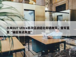 小米SU7 Ultra首次征战纽北却遇雨天，雷军直言“确实有点失望”