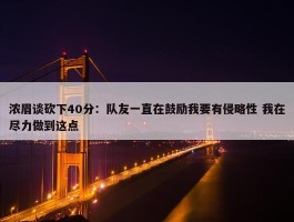 浓眉谈砍下40分：队友一直在鼓励我要有侵略性 我在尽力做到这点