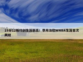 19分12板均创生涯新高！李月汝砍WNBA生涯首次两双