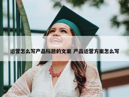 运营怎么写产品标题的文案 产品运营方案怎么写