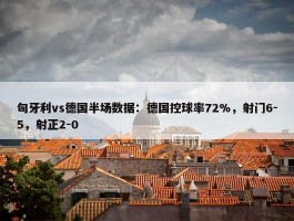 匈牙利vs德国半场数据：德国控球率72%，射门6-5，射正2-0