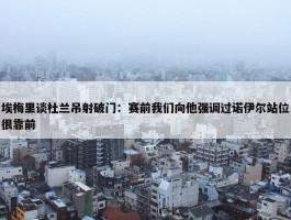 埃梅里谈杜兰吊射破门：赛前我们向他强调过诺伊尔站位很靠前