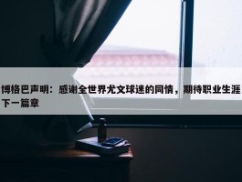 博格巴声明：感谢全世界尤文球迷的同情，期待职业生涯下一篇章