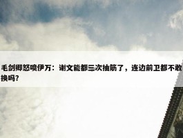 毛剑卿怒喷伊万：谢文能都三次抽筋了，连边前卫都不敢换吗？