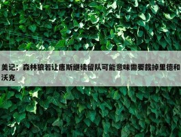 美记：森林狼若让唐斯继续留队可能意味需要裁掉里德和沃克