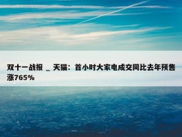 双十一战报 _ 天猫：首小时大家电成交同比去年预售涨765%