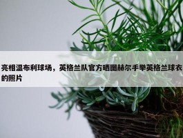 亮相温布利球场，英格兰队官方晒图赫尔手举英格兰球衣的照片