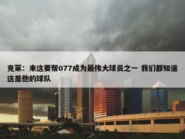 克莱：来这要帮077成为最伟大球员之一 我们都知道这是他的球队