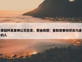 质疑阿莫里姆让范尼走，费迪南德：曼联需要和球员沟通的人