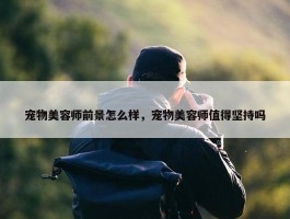 宠物美容师前景怎么样，宠物美容师值得坚持吗