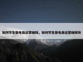 如何学生做电商运营赚钱，如何学生做电商运营赚钱快