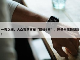 一夜之间，大众突然宣布“降价4万”，还是全球最新款！