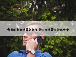 专业的电商运营怎么样 做电商运营学什么专业