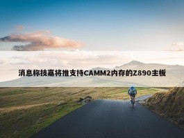 消息称技嘉将推支持CAMM2内存的Z890主板