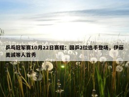 乒乓冠军赛10月22日赛程：国乒2位选手登场，伊藤美诚等人首秀