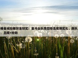 曝曼城后腰获金球奖！皇马全队愤怒拒出席颁奖礼，跟队：丑闻+抢劫