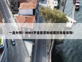 一盘大棋！WWE罗曼雷恩斯或遭到海曼背叛！