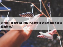 利拉德：比赛中我们出现了小的差错 对手总有替补球员能有影响力