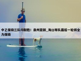 中乙保级三队均取胜！泉州亚新_海口等队最后一轮将全力保级