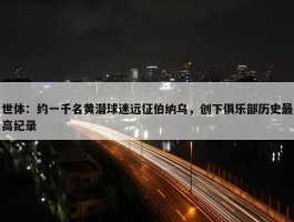 世体：约一千名黄潜球迷远征伯纳乌，创下俱乐部历史最高纪录