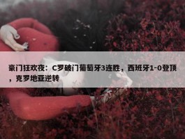 豪门狂欢夜：C罗破门葡萄牙3连胜，西班牙1-0登顶，克罗地亚逆转