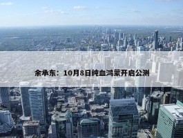 余承东：10月8日纯血鸿蒙开启公测