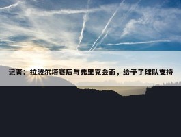 记者：拉波尔塔赛后与弗里克会面，给予了球队支持