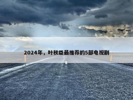 2024年，叶秋臣最推荐的5部电视剧