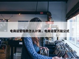 电商运营指数怎么计算，电商运营万能公式