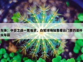 东体：中日之战一票难求，白鹭球场加售看台门票仍是杯水车薪