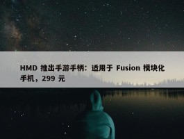 HMD 推出手游手柄：适用于 Fusion 模块化手机，299 元