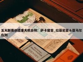 五大联赛创造重大机会榜：萨卡居首_拉菲尼亚＆亚马尔在列