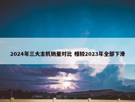 2024年三大主机销量对比 相较2023年全部下滑