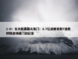 1-0！五大联赛最火豪门：8.7亿战舰豪取7连胜 神锋连场破门创纪录