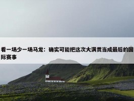 看一场少一场马龙：确实可能把这次大满贯当成最后的国际赛事