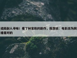 结局耐人寻味！看了林家栋的新作，我想说：电影改为网播是对的