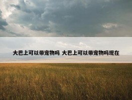 大巴上可以带宠物吗 大巴上可以带宠物吗现在