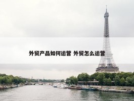 外贸产品如何运营 外贸怎么运营