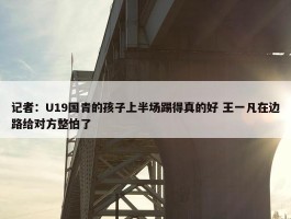 记者：U19国青的孩子上半场踢得真的好 王一凡在边路给对方整怕了