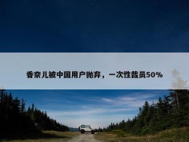 香奈儿被中国用户抛弃，一次性裁员50%