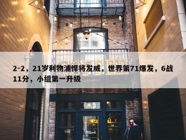 2-2，21岁利物浦悍将发威，世界第71爆发，6战11分，小组第一升级